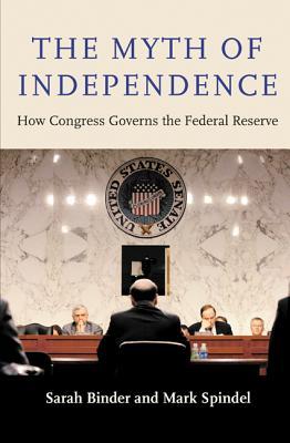 The Myth of Independence: How Congress Governs the Federal Reserve Sarah A. Binder , Mark Spindel