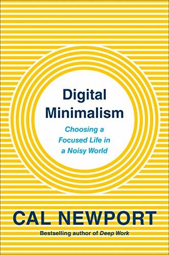 Digital Minimalism: Choosing a Focused Life in a Noisy World Cal Newport
