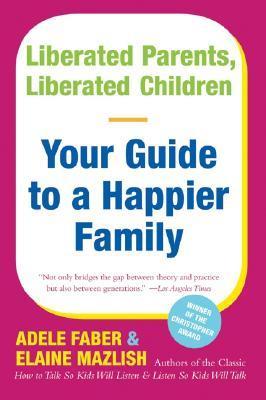 Liberated Parents, Liberated Children: Your Guide to a Happier Family – The Indispensable Companion on Communication that Builds Self-Esteem and Inspires Confidence  Adele Faber ,  Elaine Mazlish