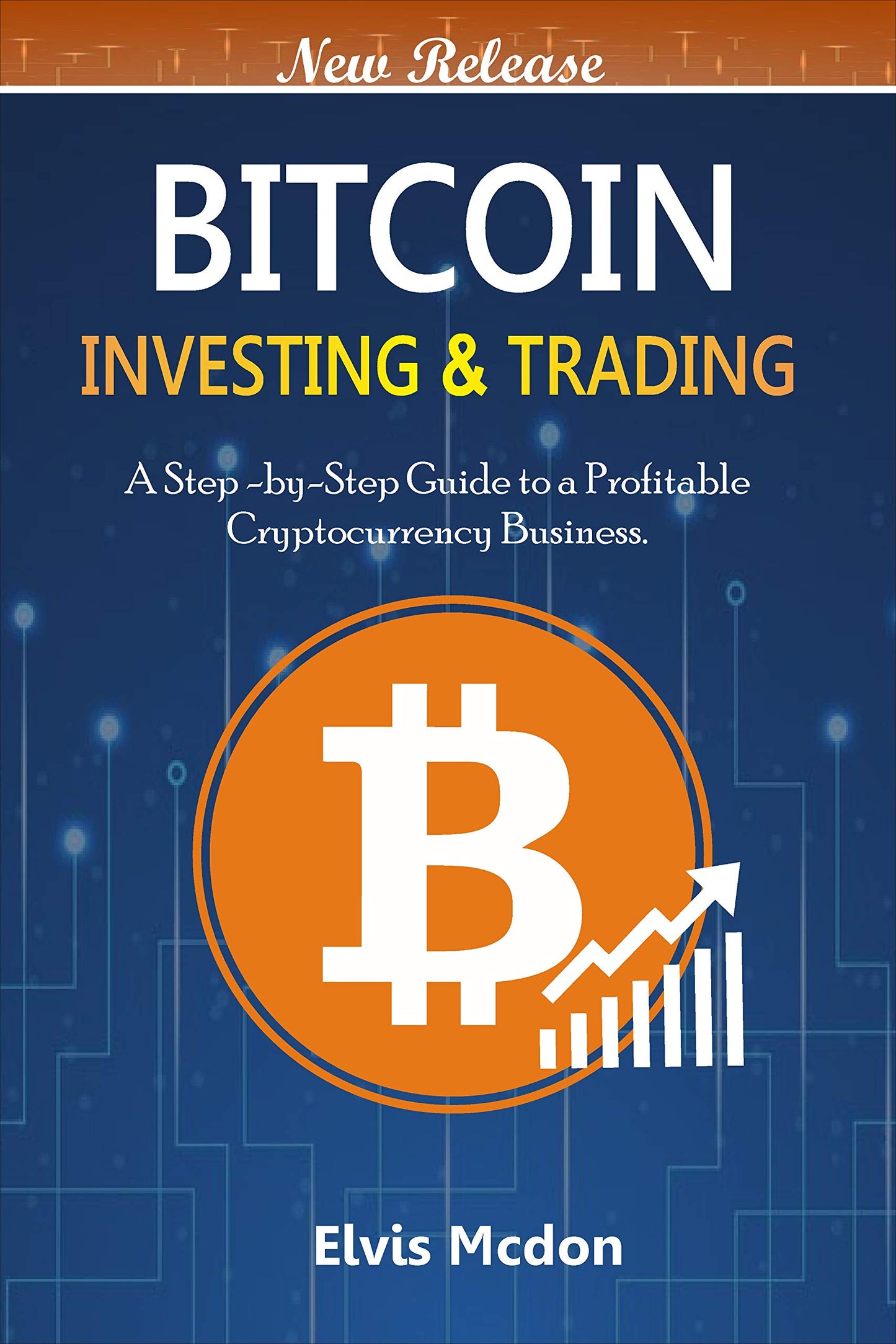 Bitcoin Investing & Trading: A Step-By-Step Guide to A Profitable Cryptocurrency Business  Elvis Mcdon